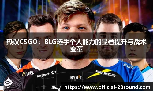 热议CSGO：BLG选手个人能力的显著提升与战术变革