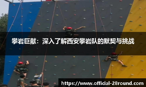 攀岩巨献：深入了解西安攀岩队的默契与挑战