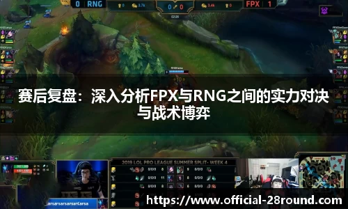 赛后复盘：深入分析FPX与RNG之间的实力对决与战术博弈