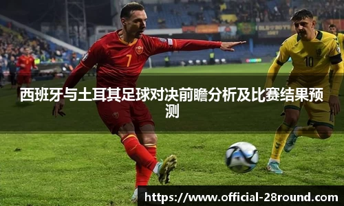 西班牙与土耳其足球对决前瞻分析及比赛结果预测