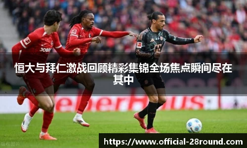 恒大与拜仁激战回顾精彩集锦全场焦点瞬间尽在其中